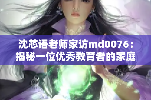 沈芯語老師家訪md0076：揭秘一位優(yōu)秀教育者的家庭生活與教育哲學(xué)