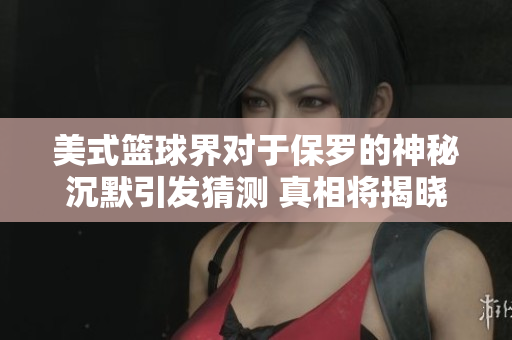 美式籃球界對于保羅的神秘沉默引發(fā)猜測 真相將揭曉？