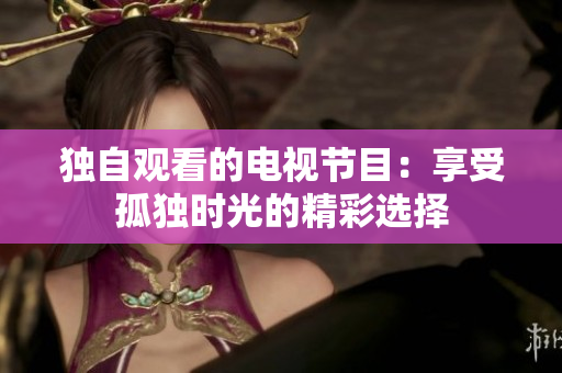 獨自觀看的電視節(jié)目：享受孤獨時光的精彩選擇