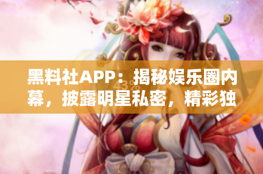 黑料社APP：揭秘娛樂圈內(nèi)幕，披露明星私密，精彩獨家花絮！