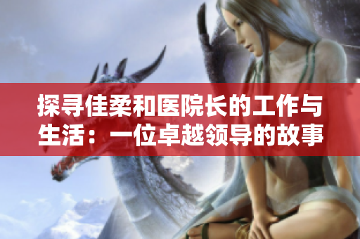 探尋佳柔和醫(yī)院長的工作與生活：一位卓越領(lǐng)導(dǎo)的故事