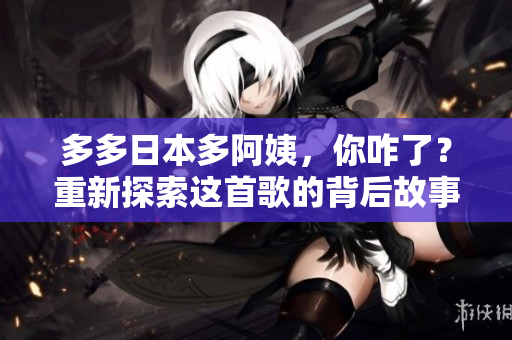 多多日本多阿姨，你咋了？重新探索這首歌的背后故事