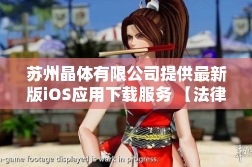 蘇州晶體有限公司提供最新版iOS應(yīng)用下載服務(wù) 【法律允許范圍內(nèi)的描述】