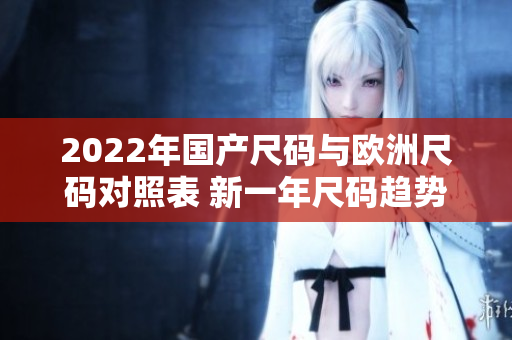 2022年國產尺碼與歐洲尺碼對照表 新一年尺碼趨勢分析!