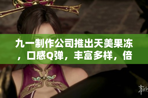 九一制作公司推出天美果凍，口感Q彈，豐富多樣，倍受歡迎