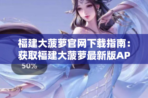 福建大菠蘿官網(wǎng)下載指南：獲取福建大菠蘿最新版APP和資訊