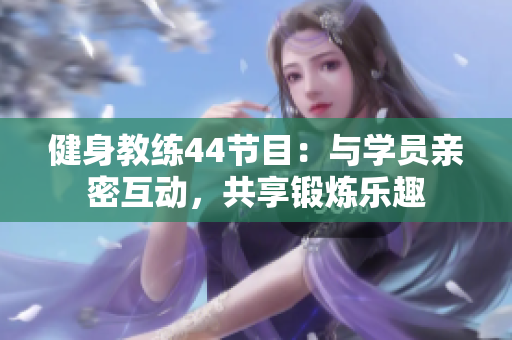 健身教練44節(jié)目：與學員親密互動，共享鍛煉樂趣