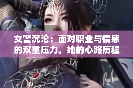 女警沉淪：面對職業(yè)與情感的雙重壓力，她的心路歷程與成長