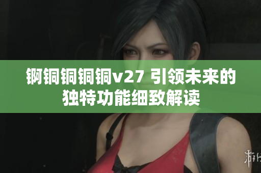 錒銅銅銅銅v27 引領(lǐng)未來的獨(dú)特功能細(xì)致解讀