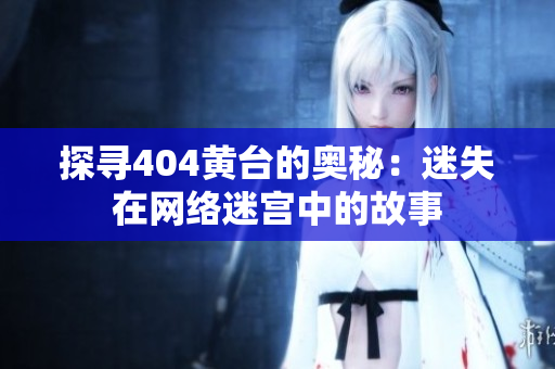 探尋404黃臺的奧秘：迷失在網(wǎng)絡迷宮中的故事
