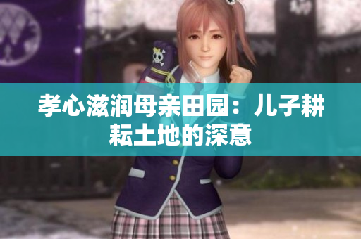 孝心滋潤母親田園：兒子耕耘土地的深意