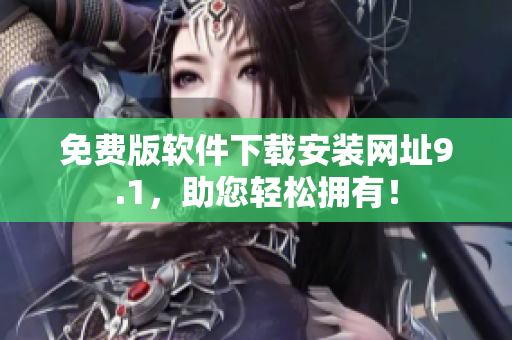 免費版軟件下載安裝網(wǎng)址9.1，助您輕松擁有！