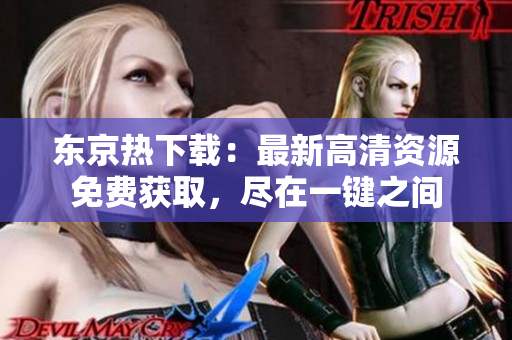 東京熱下載：最新高清資源免費獲取，盡在一鍵之間