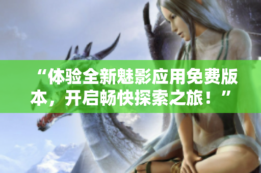 “體驗全新魅影應用免費版本，開啟暢快探索之旅！”