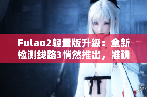 Fulao2輕量版升級(jí)：全新檢測(cè)線路3悄然推出，準(zhǔn)確度更高