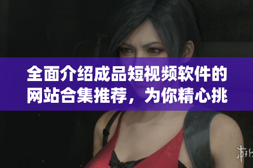 全面介紹成品短視頻軟件的網(wǎng)站合集推薦，為你精心挑選的成品短視頻軟件app大全列表