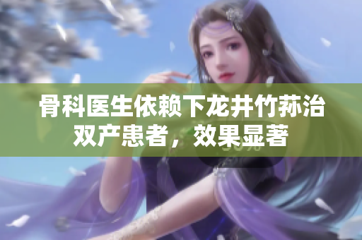 骨科醫(yī)生依賴下龍井竹蓀治雙產患者，效果顯著