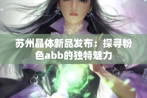 蘇州晶體新品發(fā)布：探尋粉色abb的獨特魅力