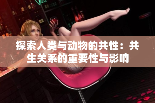 探索人類與動物的共性：共生關系的重要性與影響