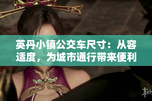 英丹小鎮(zhèn)公交車尺寸：從容適度，為城市通行帶來便利