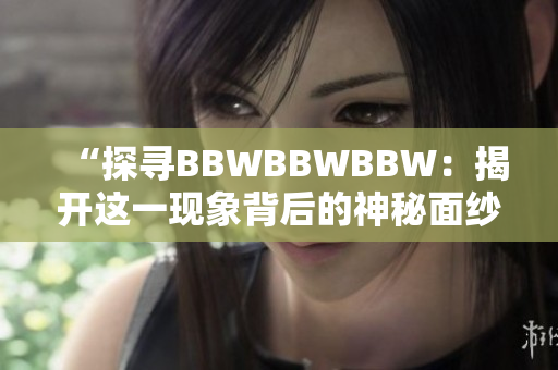 “探尋BBWBBWBBW：揭開這一現(xiàn)象背后的神秘面紗”