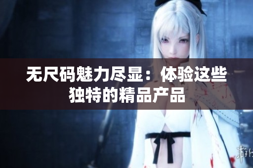 無(wú)尺碼魅力盡顯：體驗(yàn)這些獨(dú)特的精品產(chǎn)品