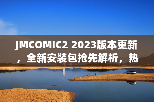 JMCOMIC2 2023版本更新，全新安裝包搶先解析，熱門漫畫一網(wǎng)打盡
