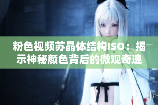 粉色視頻蘇晶體結(jié)構(gòu)ISO：揭示神秘顏色背后的微觀奇跡