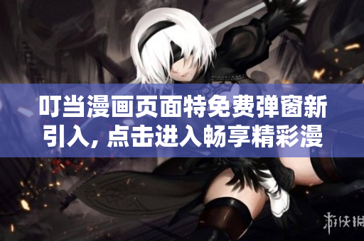 叮當(dāng)漫畫頁(yè)面特免費(fèi)彈窗新引入, 點(diǎn)擊進(jìn)入暢享精彩漫畫畫冊(cè)