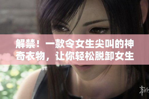 解禁！一款令女生尖叫的神奇衣物，讓你輕松脫卸女生的衣服