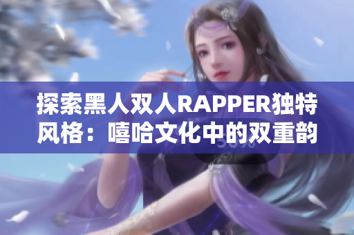 探索黑人雙人RAPPER獨特風(fēng)格：嘻哈文化中的雙重韻律藝術(shù)