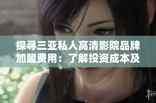 探尋三亞私人高清影院品牌加盟費(fèi)用：了解投資成本及利潤(rùn)前景
