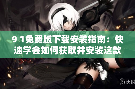 9 1免費版下載安裝指南：快速學會如何獲取并安裝這款實用軟件