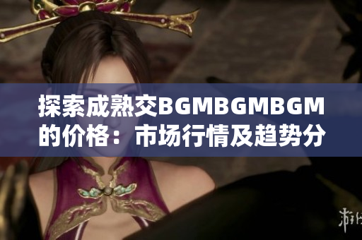 探索成熟交BGMBGMBGM的價格：市場行情及趨勢分析