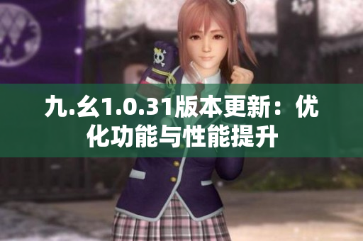 九.幺1.0.31版本更新：優(yōu)化功能與性能提升