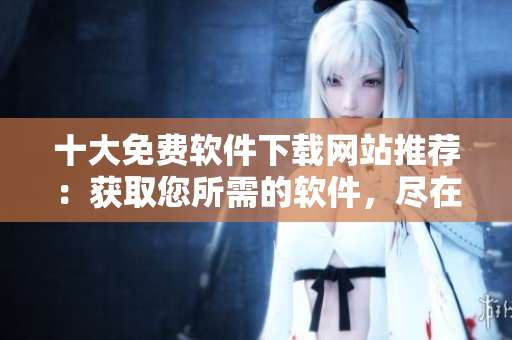 十大免費軟件下載網站推薦：獲取您所需的軟件，盡在這里！