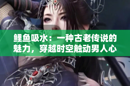 鯉魚(yú)吸水：一種古老傳說(shuō)的魅力，穿越時(shí)空觸動(dòng)男人心靈