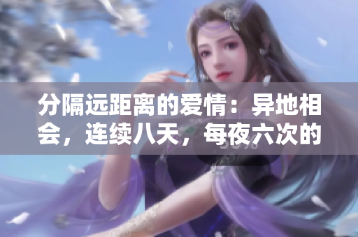 分隔遠(yuǎn)距離的愛(ài)情：異地相會(huì)，連續(xù)八天，每夜六次的浪漫時(shí)刻