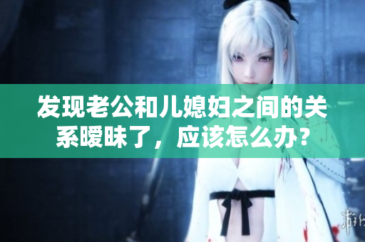 發(fā)現(xiàn)老公和兒媳婦之間的關系曖昧了，應該怎么辦？