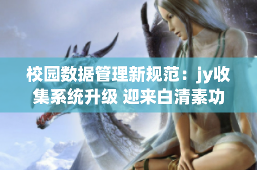 校園數(shù)據(jù)管理新規(guī)范：jy收集系統(tǒng)升級(jí) 迎來(lái)白清素功能