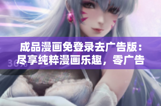 成品漫畫(huà)免登錄去廣告版：盡享純粹漫畫(huà)樂(lè)趣，零廣告零登錄限制