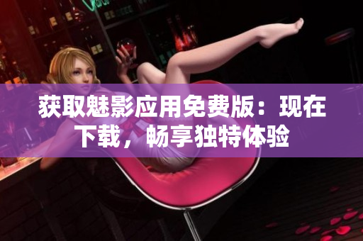 獲取魅影應(yīng)用免費版：現(xiàn)在下載，暢享獨特體驗