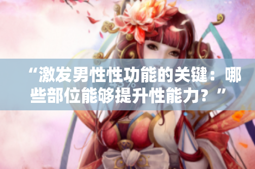 “激發(fā)男性性功能的關鍵：哪些部位能夠提升性能力？”