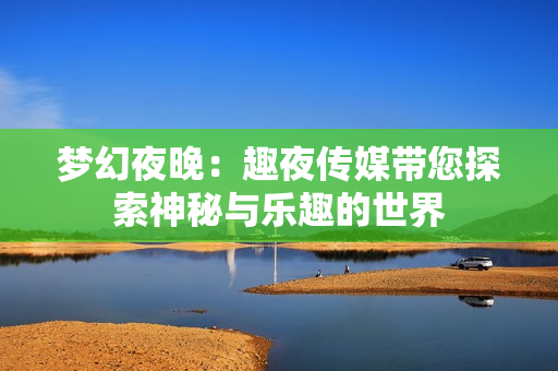 夢(mèng)幻夜晚：趣夜傳媒帶您探索神秘與樂趣的世界