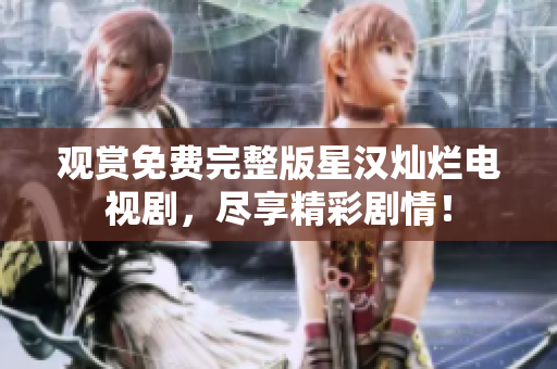 觀賞免費(fèi)完整版星漢燦爛電視劇，盡享精彩劇情！