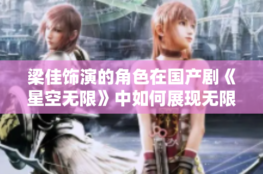 梁佳飾演的角色在國產(chǎn)劇《星空無限》中如何展現(xiàn)無限可能？