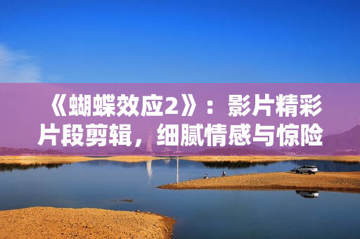 《蝴蝶效應(yīng)2》：影片精彩片段剪輯，細(xì)膩情感與驚險(xiǎn)場(chǎng)面共融