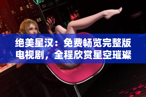 絕美星漢：免費(fèi)暢覽完整版電視劇，全程欣賞星空璀璨之美！