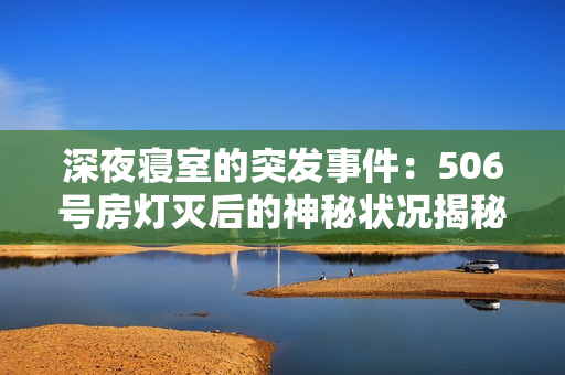 深夜寢室的突發(fā)事件：506號房燈滅后的神秘狀況揭秘