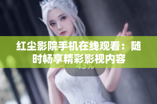 紅塵影院手機在線觀看：隨時暢享精彩影視內(nèi)容